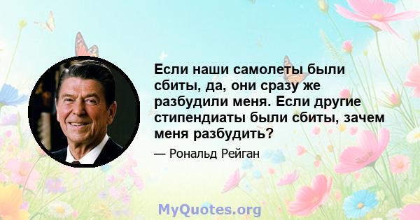 Если наши самолеты были сбиты, да, они сразу же разбудили меня. Если другие стипендиаты были сбиты, зачем меня разбудить?