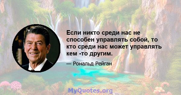 Если никто среди нас не способен управлять собой, то кто среди нас может управлять кем -то другим.