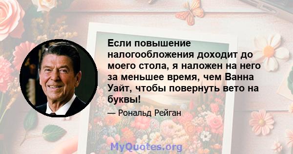 Если повышение налогообложения доходит до моего стола, я наложен на него за меньшее время, чем Ванна Уайт, чтобы повернуть вето на буквы!