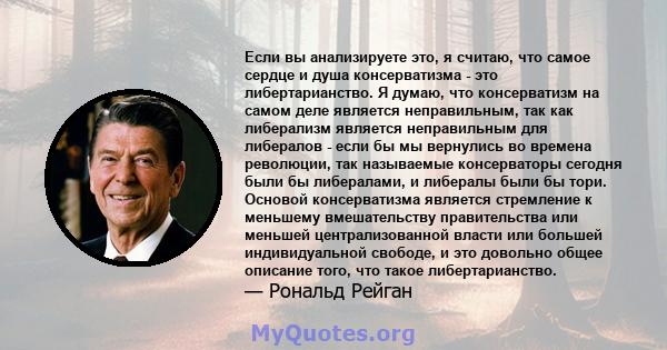 Если вы анализируете это, я считаю, что самое сердце и душа консерватизма - это либертарианство. Я думаю, что консерватизм на самом деле является неправильным, так как либерализм является неправильным для либералов -