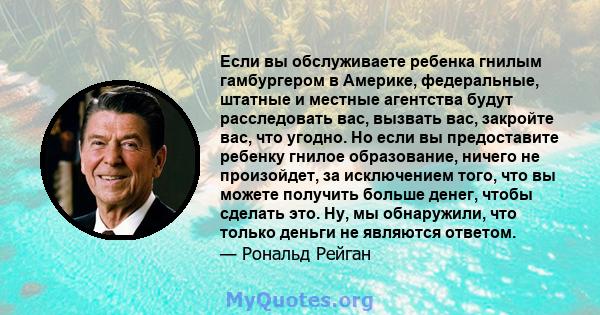 Если вы обслуживаете ребенка гнилым гамбургером в Америке, федеральные, штатные и местные агентства будут расследовать вас, вызвать вас, закройте вас, что угодно. Но если вы предоставите ребенку гнилое образование,