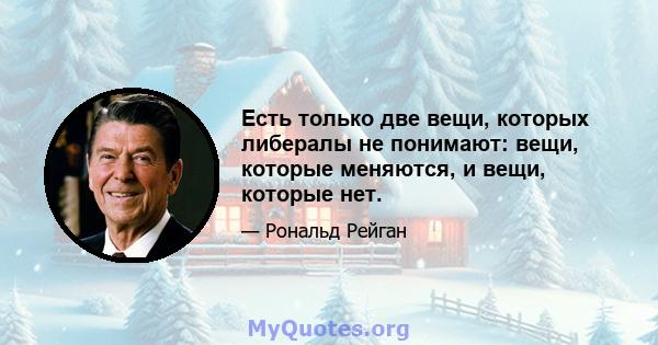 Есть только две вещи, которых либералы не понимают: вещи, которые меняются, и вещи, которые нет.