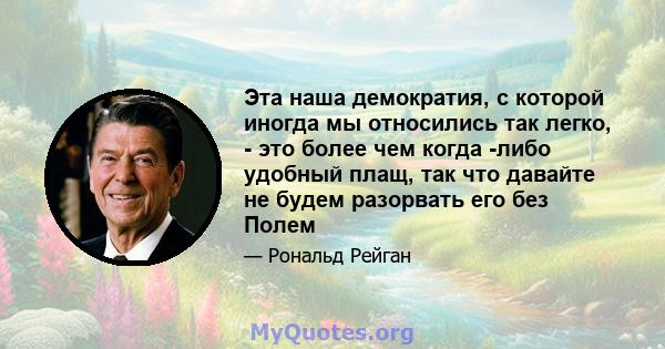 Эта наша демократия, с которой иногда мы относились так легко, - это более чем когда -либо удобный плащ, так что давайте не будем разорвать его без Полем