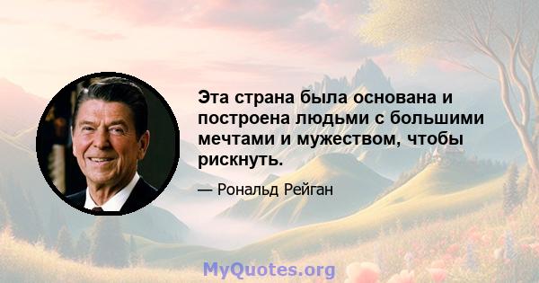 Эта страна была основана и построена людьми с большими мечтами и мужеством, чтобы рискнуть.