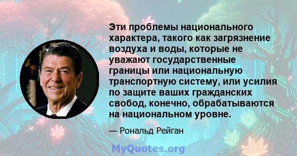 Эти проблемы национального характера, такого как загрязнение воздуха и воды, которые не уважают государственные границы или национальную транспортную систему, или усилия по защите ваших гражданских свобод, конечно,