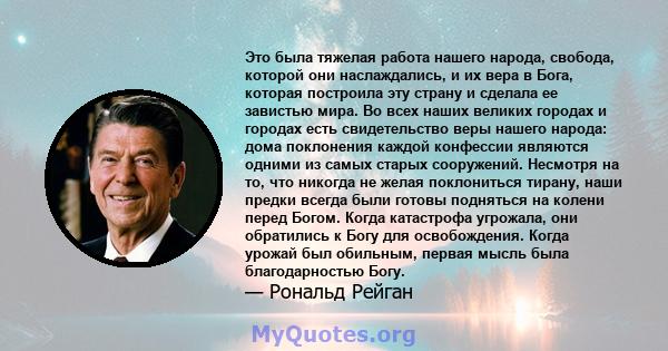 Это была тяжелая работа нашего народа, свобода, которой они наслаждались, и их вера в Бога, которая построила эту страну и сделала ее завистью мира. Во всех наших великих городах и городах есть свидетельство веры нашего 