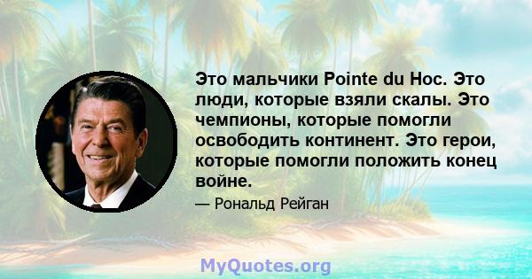 Это мальчики Pointe du Hoc. Это люди, которые взяли скалы. Это чемпионы, которые помогли освободить континент. Это герои, которые помогли положить конец войне.