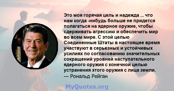 Это моя горячая цель и надежда ... что нам когда -нибудь больше не придется полагаться на ядерное оружие, чтобы сдерживать агрессию и обеспечить мир во всем мире. С этой целью Соединенные Штаты в настоящее время