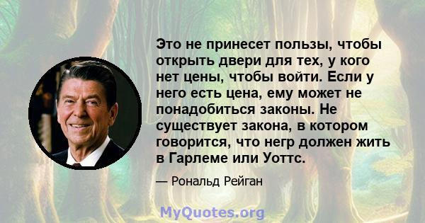 Это не принесет пользы, чтобы открыть двери для тех, у кого нет цены, чтобы войти. Если у него есть цена, ему может не понадобиться законы. Не существует закона, в котором говорится, что негр должен жить в Гарлеме или