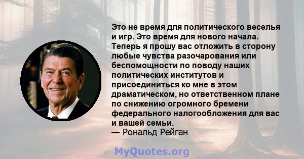 Это не время для политического веселья и игр. Это время для нового начала. Теперь я прошу вас отложить в сторону любые чувства разочарования или беспомощности по поводу наших политических институтов и присоединиться ко