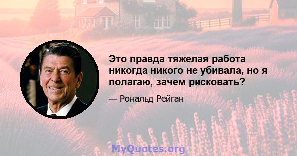 Это правда тяжелая работа никогда никого не убивала, но я полагаю, зачем рисковать?