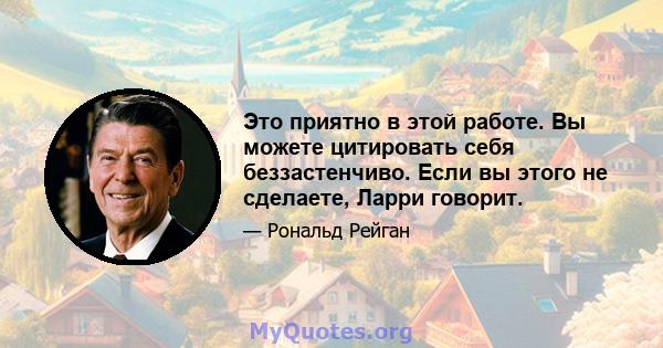 Это приятно в этой работе. Вы можете цитировать себя беззастенчиво. Если вы этого не сделаете, Ларри говорит.