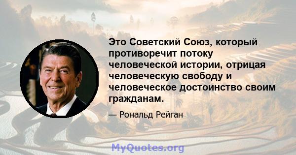 Это Советский Союз, который противоречит потоку человеческой истории, отрицая человеческую свободу и человеческое достоинство своим гражданам.