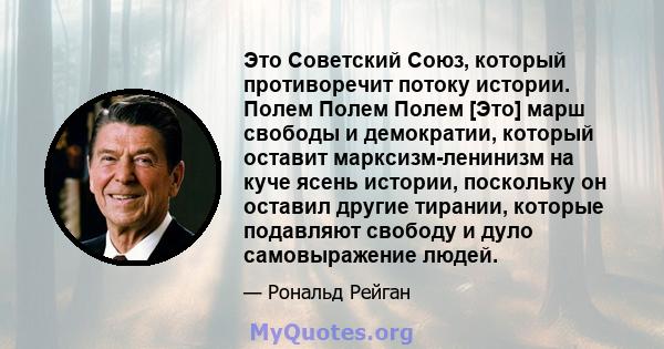 Это Советский Союз, который противоречит потоку истории. Полем Полем Полем [Это] марш свободы и демократии, который оставит марксизм-ленинизм на куче ясень истории, поскольку он оставил другие тирании, которые подавляют 