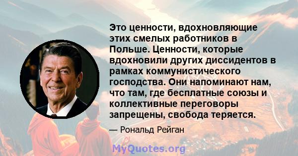 Это ценности, вдохновляющие этих смелых работников в Польше. Ценности, которые вдохновили других диссидентов в рамках коммунистического господства. Они напоминают нам, что там, где бесплатные союзы и коллективные