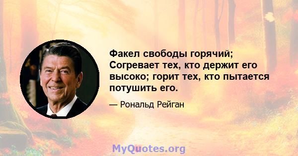 Факел свободы горячий; Согревает тех, кто держит его высоко; горит тех, кто пытается потушить его.