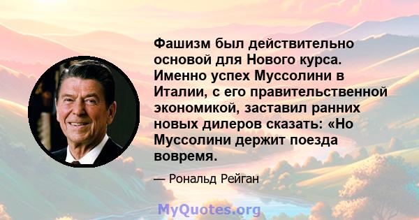 Фашизм был действительно основой для Нового курса. Именно успех Муссолини в Италии, с его правительственной экономикой, заставил ранних новых дилеров сказать: «Но Муссолини держит поезда вовремя.