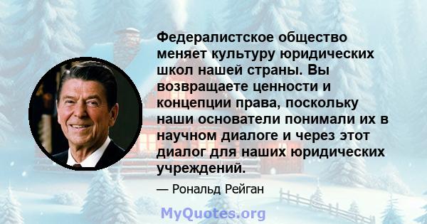 Федералистское общество меняет культуру юридических школ нашей страны. Вы возвращаете ценности и концепции права, поскольку наши основатели понимали их в научном диалоге и через этот диалог для наших юридических