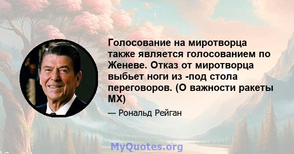 Голосование на миротворца также является голосованием по Женеве. Отказ от миротворца выбьет ноги из -под стола переговоров. (О важности ракеты MX)