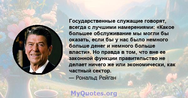 Государственные служащие говорят, всегда с лучшими намерениями: «Какое большее обслуживание мы могли бы оказать, если бы у нас было немного больше денег и немного больше власти». Но правда в том, что вне ее законной