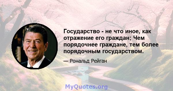 Государство - не что иное, как отражение его граждан; Чем порядочнее граждане, тем более порядочным государством.