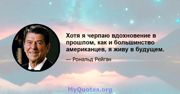 Хотя я черпаю вдохновение в прошлом, как и большинство американцев, я живу в будущем.