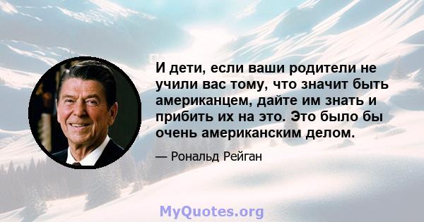 И дети, если ваши родители не учили вас тому, что значит быть американцем, дайте им знать и прибить их на это. Это было бы очень американским делом.