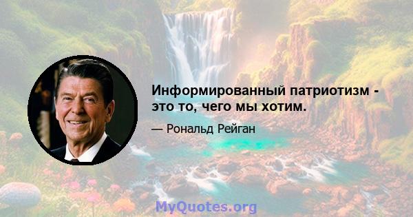 Информированный патриотизм - это то, чего мы хотим.