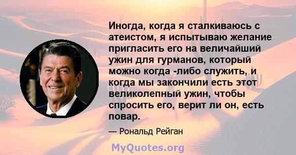 Иногда, когда я сталкиваюсь с атеистом, я испытываю желание пригласить его на величайший ужин для гурманов, который можно когда -либо служить, и когда мы закончили есть этот великолепный ужин, чтобы спросить его, верит