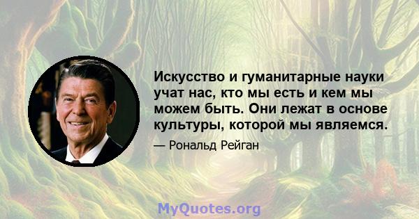 Искусство и гуманитарные науки учат нас, кто мы есть и кем мы можем быть. Они лежат в основе культуры, которой мы являемся.