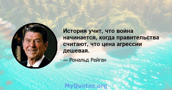 История учит, что война начинается, когда правительства считают, что цена агрессии дешевая.