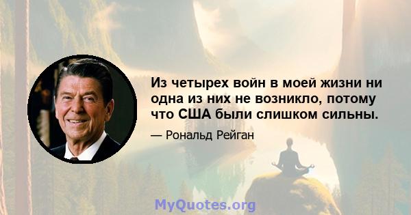 Из четырех войн в моей жизни ни одна из них не возникло, потому что США были слишком сильны.