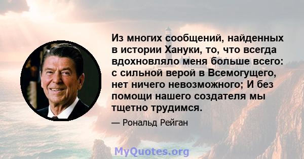 Из многих сообщений, найденных в истории Хануки, то, что всегда вдохновляло меня больше всего: с сильной верой в Всемогущего, нет ничего невозможного; И без помощи нашего создателя мы тщетно трудимся.