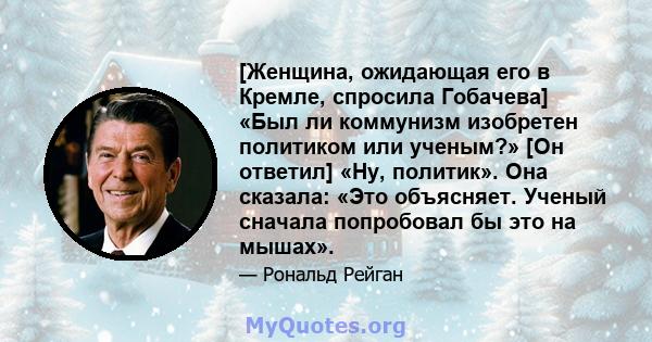 [Женщина, ожидающая его в Кремле, спросила Гобачева] «Был ли коммунизм изобретен политиком или ученым?» [Он ответил] «Ну, политик». Она сказала: «Это объясняет. Ученый сначала попробовал бы это на мышах».