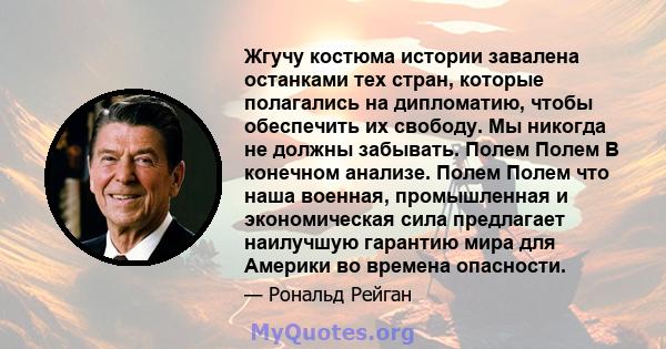 Жгучу костюма истории завалена останками тех стран, которые полагались на дипломатию, чтобы обеспечить их свободу. Мы никогда не должны забывать. Полем Полем В конечном анализе. Полем Полем что наша военная,