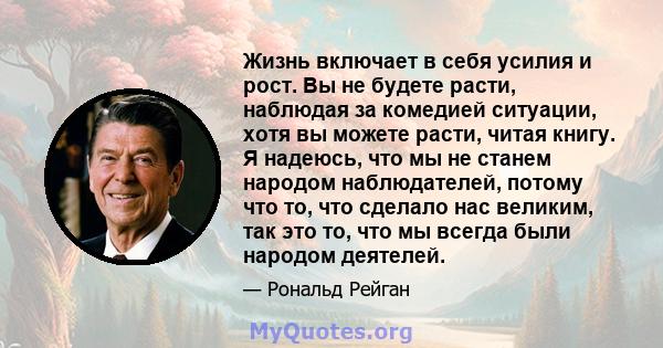 Жизнь включает в себя усилия и рост. Вы не будете расти, наблюдая за комедией ситуации, хотя вы можете расти, читая книгу. Я надеюсь, что мы не станем народом наблюдателей, потому что то, что сделало нас великим, так