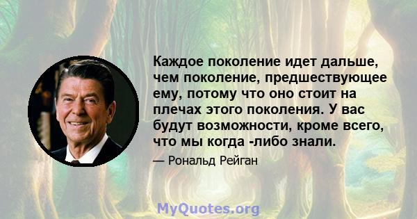 Каждое поколение идет дальше, чем поколение, предшествующее ему, потому что оно стоит на плечах этого поколения. У вас будут возможности, кроме всего, что мы когда -либо знали.