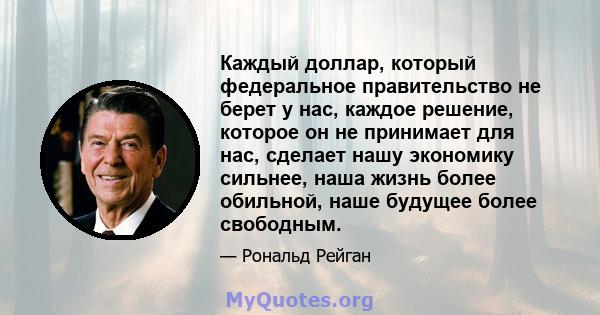 Каждый доллар, который федеральное правительство не берет у нас, каждое решение, которое он не принимает для нас, сделает нашу экономику сильнее, наша жизнь более обильной, наше будущее более свободным.