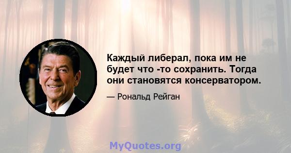 Каждый либерал, пока им не будет что -то сохранить. Тогда они становятся консерватором.