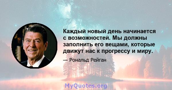 Каждый новый день начинается с возможностей. Мы должны заполнить его вещами, которые движут нас к прогрессу и миру.