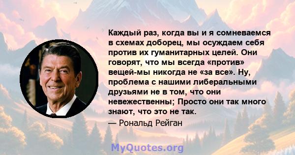 Каждый раз, когда вы и я сомневаемся в схемах доборец, мы осуждаем себя против их гуманитарных целей. Они говорят, что мы всегда «против» вещей-мы никогда не «за все». Ну, проблема с нашими либеральными друзьями не в