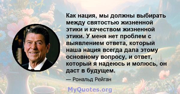 Как нация, мы должны выбирать между святостью жизненной этики и качеством жизненной этики. У меня нет проблем с выявлением ответа, который наша нация всегда дала этому основному вопросу, и ответ, который я надеюсь и