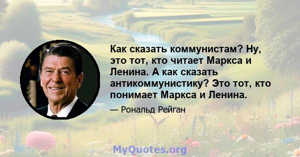 Как сказать коммунистам? Ну, это тот, кто читает Маркса и Ленина. А как сказать антикоммунистику? Это тот, кто понимает Маркса и Ленина.