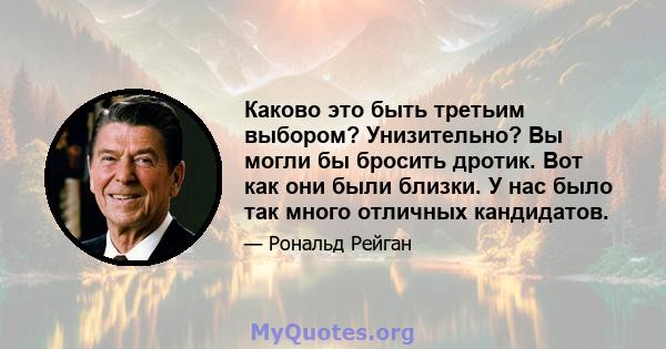 Каково это быть третьим выбором? Унизительно? Вы могли бы бросить дротик. Вот как они были близки. У нас было так много отличных кандидатов.