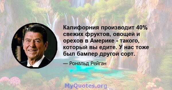 Калифорния производит 40% свежих фруктов, овощей и орехов в Америке - такого, который вы едите. У нас тоже был бампер другой сорт.