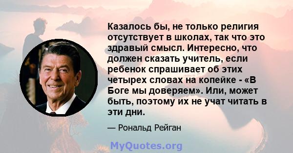 Казалось бы, не только религия отсутствует в школах, так что это здравый смысл. Интересно, что должен сказать учитель, если ребенок спрашивает об этих четырех словах на копейке - «В Боге мы доверяем». Или, может быть,