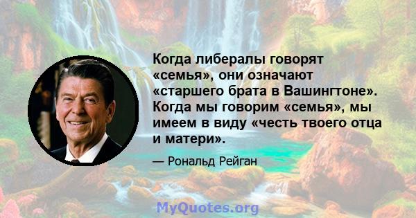 Когда либералы говорят «семья», они означают «старшего брата в Вашингтоне». Когда мы говорим «семья», мы имеем в виду «честь твоего отца и матери».