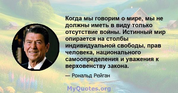 Когда мы говорим о мире, мы не должны иметь в виду только отсутствие войны. Истинный мир опирается на столбы индивидуальной свободы, прав человека, национального самоопределения и уважения к верховенству закона.