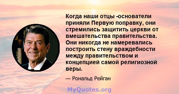 Когда наши отцы -основатели приняли Первую поправку, они стремились защитить церкви от вмешательства правительства. Они никогда не намеревались построить стену враждебности между правительством и концепцией самой