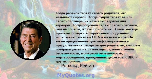 Когда ребенок теряет своего родителя, его называют сиротой. Когда супруг теряет ее или своего партнера, их называют вдовой или вдовцом. Когда родители теряют своего ребенка, они не словом, чтобы описать их. В этом